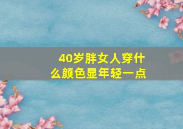 40岁胖女人穿什么颜色显年轻一点