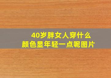 40岁胖女人穿什么颜色显年轻一点呢图片