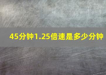 45分钟1.25倍速是多少分钟