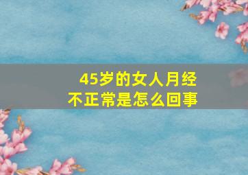 45岁的女人月经不正常是怎么回事