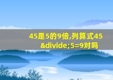 45是5的9倍,列算式45÷5=9对吗