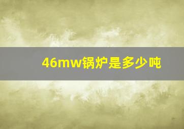 46mw锅炉是多少吨