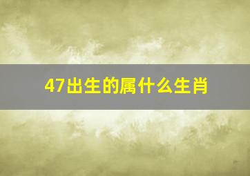 47出生的属什么生肖