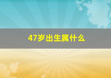 47岁出生属什么