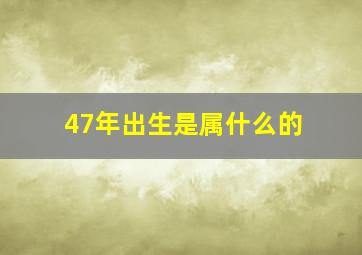 47年出生是属什么的