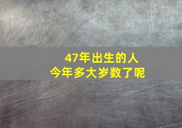 47年出生的人今年多大岁数了呢