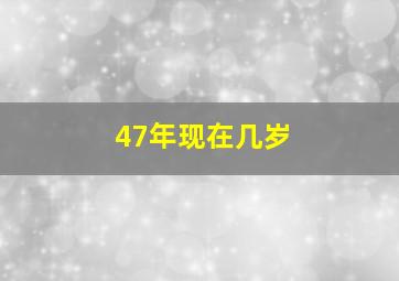 47年现在几岁