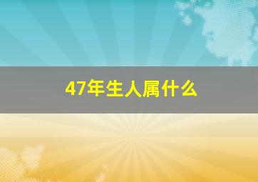 47年生人属什么