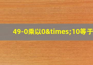 49-0乘以0×10等于几