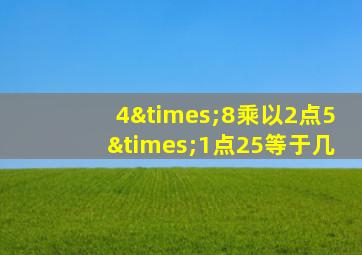 4×8乘以2点5×1点25等于几