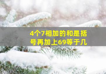 4个7相加的和是括号再加上69等于几