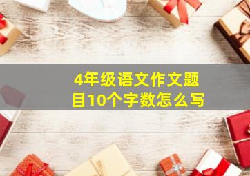 4年级语文作文题目10个字数怎么写