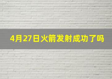 4月27日火箭发射成功了吗