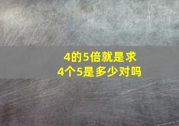 4的5倍就是求4个5是多少对吗