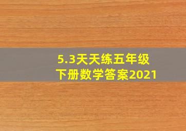 5.3天天练五年级下册数学答案2021