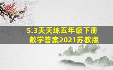 5.3天天练五年级下册数学答案2021苏教版