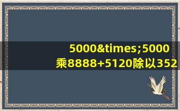 5000×5000乘8888+5120除以3527等于几