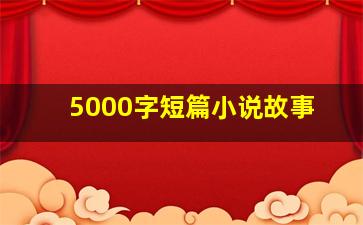 5000字短篇小说故事