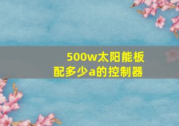 500w太阳能板配多少a的控制器