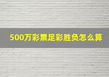 500万彩票足彩胜负怎么算