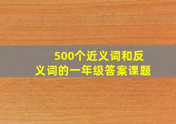 500个近义词和反义词的一年级答案课题