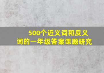 500个近义词和反义词的一年级答案课题研究