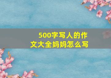 500字写人的作文大全妈妈怎么写