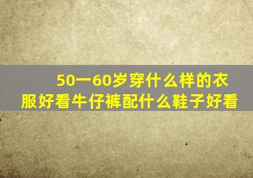 50一60岁穿什么样的衣服好看牛仔裤配什么鞋子好看