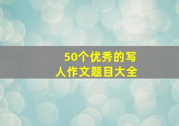 50个优秀的写人作文题目大全