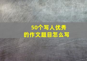 50个写人优秀的作文题目怎么写