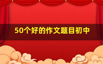 50个好的作文题目初中