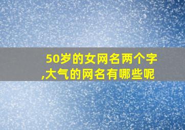 50岁的女网名两个字,大气的网名有哪些呢