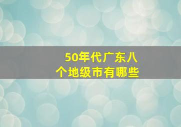 50年代广东八个地级市有哪些