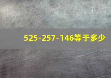 525-257-146等于多少