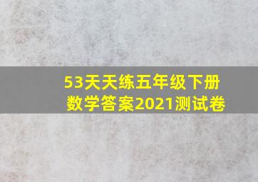 53天天练五年级下册数学答案2021测试卷