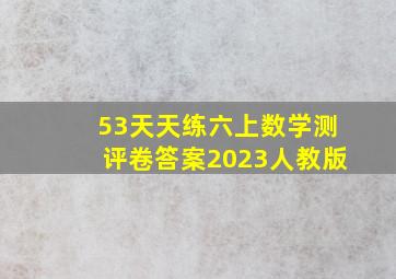 53天天练六上数学测评卷答案2023人教版