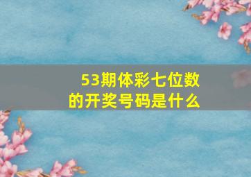 53期体彩七位数的开奖号码是什么