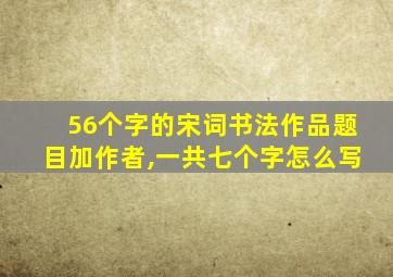 56个字的宋词书法作品题目加作者,一共七个字怎么写