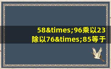 58×96乘以23除以76×85等于几