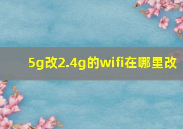 5g改2.4g的wifi在哪里改