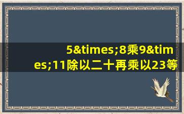 5×8乘9×11除以二十再乘以23等于几