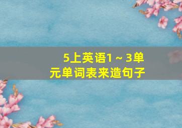 5上英语1～3单元单词表来造句子