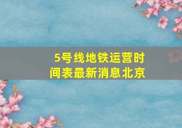 5号线地铁运营时间表最新消息北京