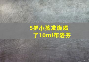 5岁小孩发烧喝了10ml布洛芬