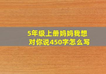 5年级上册妈妈我想对你说450字怎么写