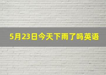 5月23日今天下雨了吗英语