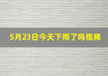 5月23日今天下雨了吗视频