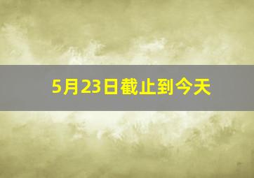 5月23日截止到今天