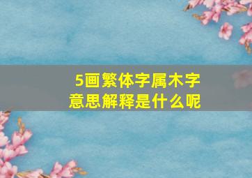 5画繁体字属木字意思解释是什么呢