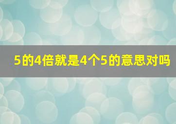 5的4倍就是4个5的意思对吗